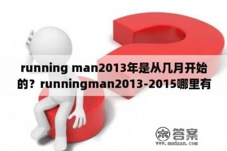 running man2013年是从几月开始的？runningman2013-2015哪里有全集？