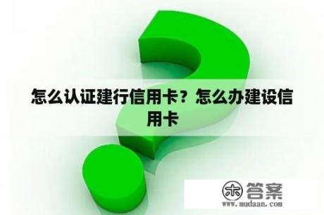 怎么认证建行信用卡？怎么办建设信用卡