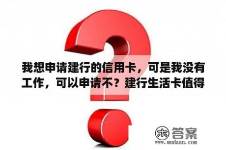 我想申请建行的信用卡，可是我没有工作，可以申请不？建行生活卡值得办吗？