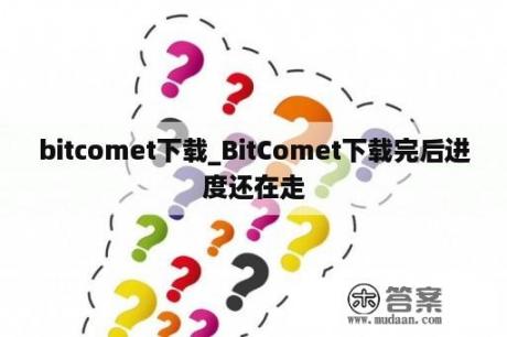 bitcomet下载_BitComet下载完后进度还在走