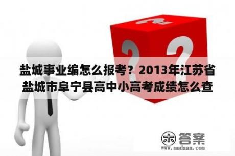 盐城事业编怎么报考？2013年江苏省盐城市阜宁县高中小高考成绩怎么查？