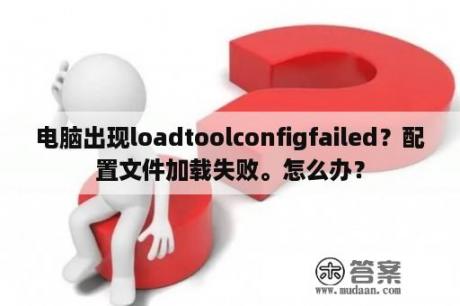 电脑出现loadtoolconfigfailed？配置文件加载失败。怎么办？