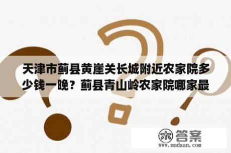 天津市蓟县黄崖关长城附近农家院多少钱一晚？蓟县青山岭农家院哪家最好？