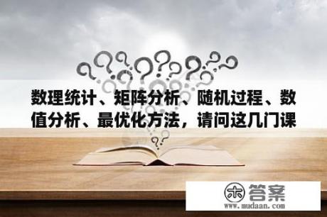 数理统计、矩阵分析、随机过程、数值分析、最优化方法，请问这几门课主要内容是什么？哪一门好考一些？随机过程习题集