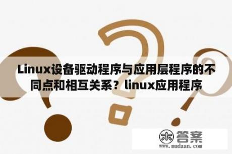 Linux设备驱动程序与应用层程序的不同点和相互关系？linux应用程序