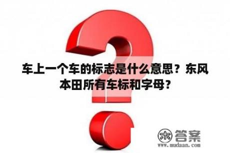 车上一个车的标志是什么意思？东风本田所有车标和字母？