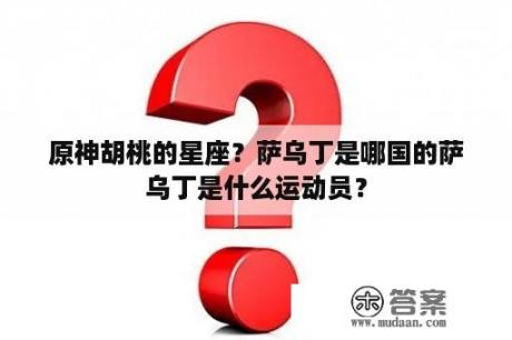 原神胡桃的星座？萨乌丁是哪国的萨乌丁是什么运动员？