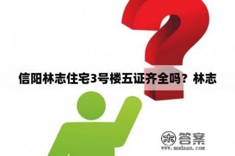 信阳林志住宅3号楼五证齐全吗？林志