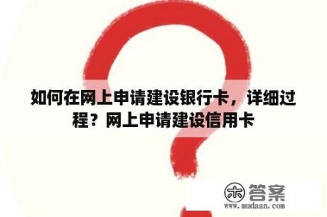 如何在网上申请建设银行卡，详细过程？网上申请建设信用卡