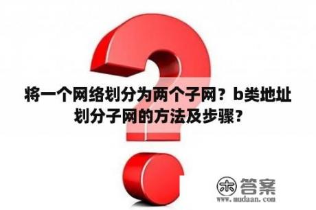 将一个网络划分为两个子网？b类地址划分子网的方法及步骤？