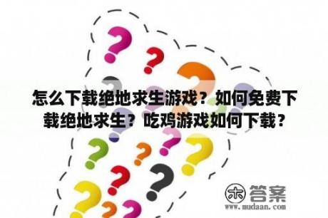 怎么下载绝地求生游戏？如何免费下载绝地求生？吃鸡游戏如何下载？