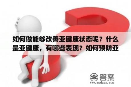 如何做能够改善亚健康状态呢？什么是亚健康，有哪些表现？如何预防亚健康的形成？