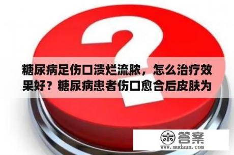 糖尿病足伤口溃烂流脓，怎么治疗效果好？糖尿病患者伤口愈合后皮肤为什么发黑？