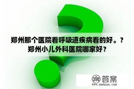 郑州那个医院看呼吸道疾病看的好。？郑州小儿外科医院哪家好？