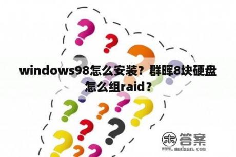 windows98怎么安装？群晖8块硬盘怎么组raid？