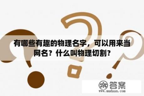 有哪些有趣的物理名字，可以用来当网名？什么叫物理切割？