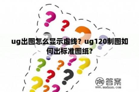 ug出图怎么显示虚线？ug120制图如何出标准图纸？