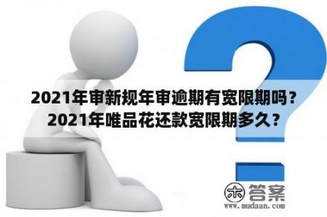 2021年审新规年审逾期有宽限期吗？2021年唯品花还款宽限期多久？