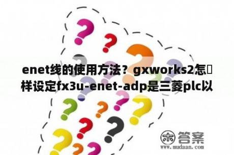 enet线的使用方法？gxworks2怎麼样设定fx3u-enet-adp是三菱plc以太网适配器？