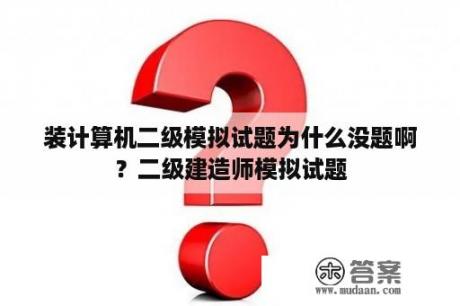 装计算机二级模拟试题为什么没题啊？二级建造师模拟试题