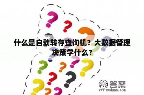 什么是自动转存查询机？大数据管理决策学什么？