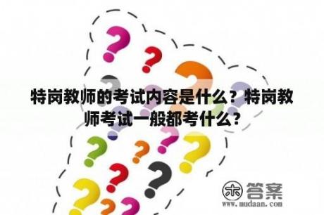 特岗教师的考试内容是什么？特岗教师考试一般都考什么？