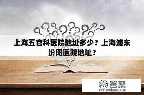 上海五官科医院地址多少？上海浦东汾阳医院地址？