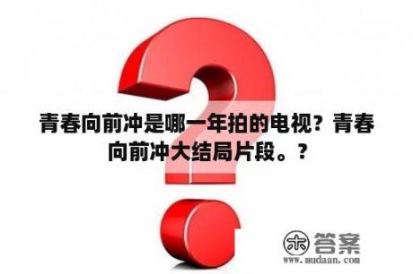 青春向前冲是哪一年拍的电视？青春向前冲大结局片段。？