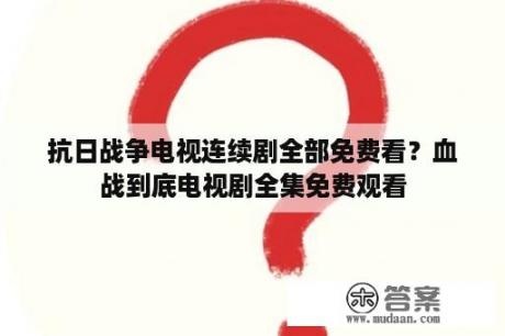 抗日战争电视连续剧全部免费看？血战到底电视剧全集免费观看