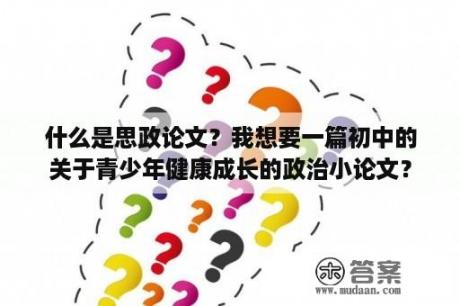 什么是思政论文？我想要一篇初中的关于青少年健康成长的政治小论文？