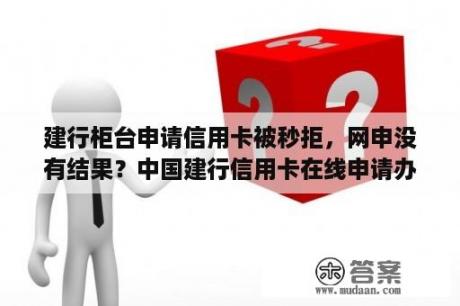 建行柜台申请信用卡被秒拒，网申没有结果？中国建行信用卡在线申请办理秒过