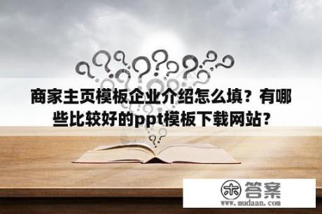 商家主页模板企业介绍怎么填？有哪些比较好的ppt模板下载网站？