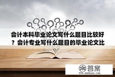 会计本科毕业论文写什么题目比较好？会计专业写什么题目的毕业论文比较简单些呢？