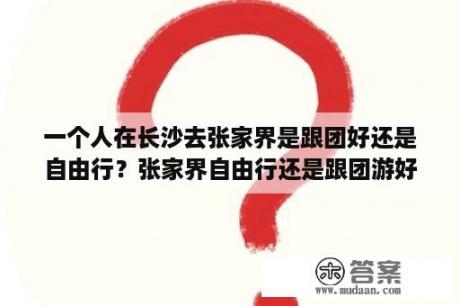 一个人在长沙去张家界是跟团好还是自由行？张家界自由行还是跟团游好