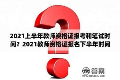 2021上半年教师资格证报考和笔试时间？2021教师资格证报名下半年时间？