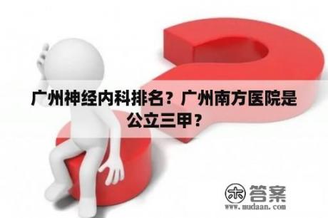 广州神经内科排名？广州南方医院是公立三甲？