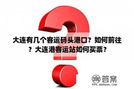 大连有几个客运码头港口？如何前往？大连港客运站如何买票？