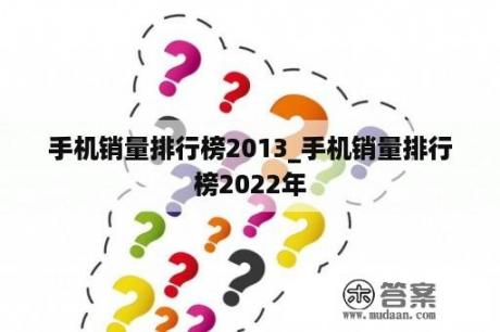 手机销量排行榜2013_手机销量排行榜2022年