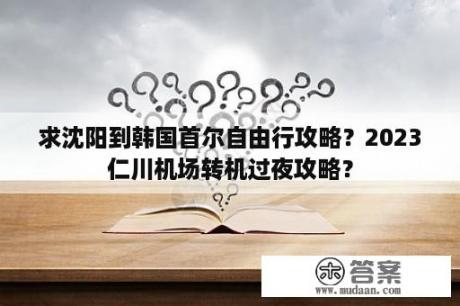 求沈阳到韩国首尔自由行攻略？2023仁川机场转机过夜攻略？