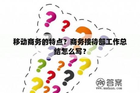 移动商务的特点？商务接待部工作总结怎么写？