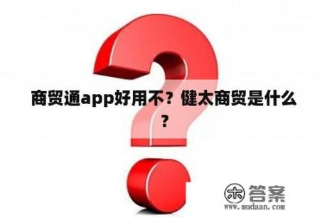 商贸通app好用不？健太商贸是什么？