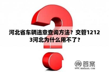 河北省车辆违章查询方法？交管12123河北为什么用不了？