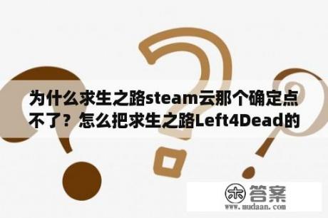 为什么求生之路steam云那个确定点不了？怎么把求生之路Left4Dead的配置调到最低，求求各位高手帮我？