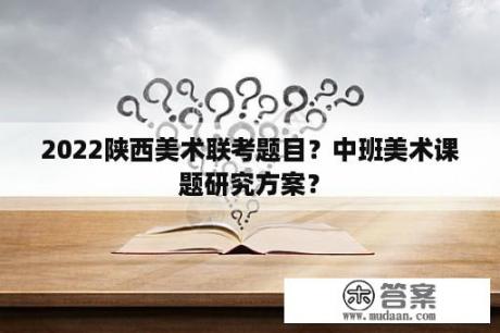 2022陕西美术联考题目？中班美术课题研究方案？