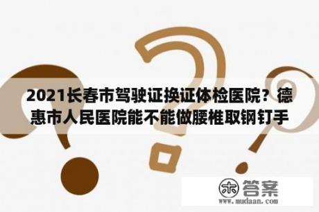 2021长春市驾驶证换证体检医院？德惠市人民医院能不能做腰椎取钢钉手术？