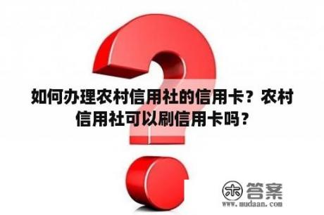 如何办理农村信用社的信用卡？农村信用社可以刷信用卡吗？