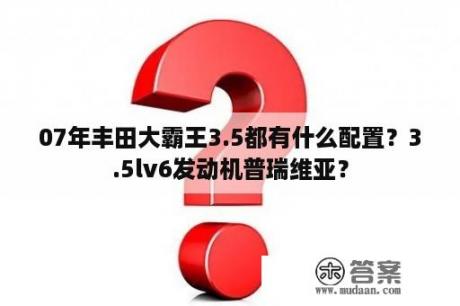 07年丰田大霸王3.5都有什么配置？3.5lv6发动机普瑞维亚？