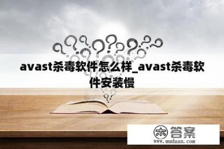 avast杀毒软件怎么样_avast杀毒软件安装慢