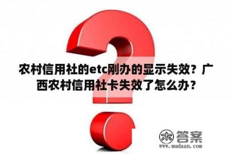 农村信用社的etc刚办的显示失效？广西农村信用社卡失效了怎么办？