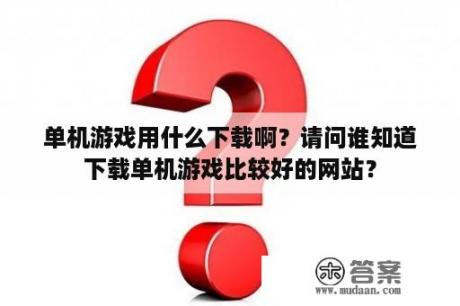 单机游戏用什么下载啊？请问谁知道下载单机游戏比较好的网站？